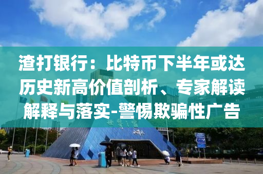 渣打銀行：比特幣下半年或達(dá)歷史新高價(jià)值剖析、專家解讀解釋與落實(shí)-警惕欺騙性廣告