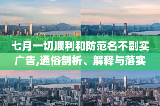 七月一切順利和防范名不副實廣告,通俗剖析、解釋與落實