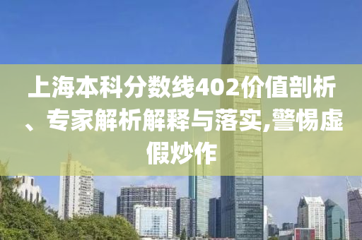 上海本科分數(shù)線402價值剖析、專家解析解釋與落實,警惕虛假炒作