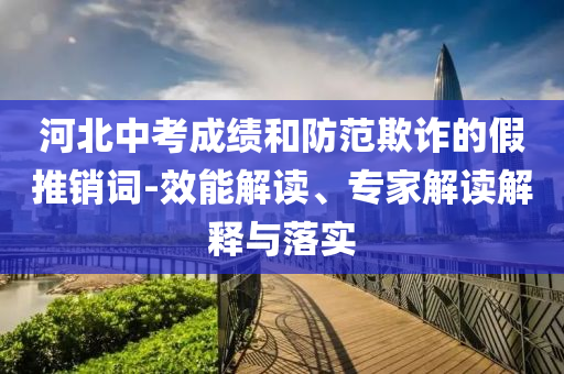 河北中考成績和防范欺詐的假推銷詞-效能解讀、專家解讀解釋與落實(shí)