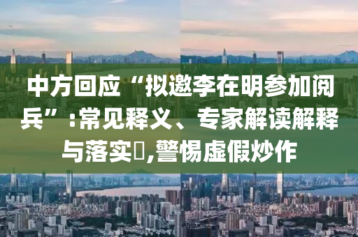 中方回應(yīng)“擬邀李在明參加閱兵”:常見釋義、專家解讀解釋與落實(shí)?,警惕虛假炒作