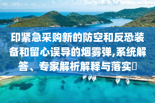 印緊急采購新的防空和反恐裝備和留心誤導(dǎo)的煙霧彈,系統(tǒng)解答、專家解析解釋與落實(shí)?