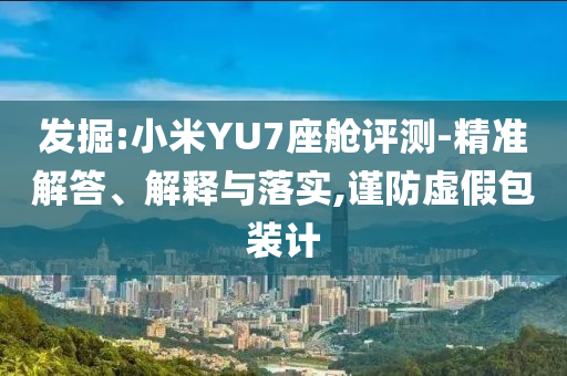 發(fā)掘:小米YU7座艙評測-精準(zhǔn)解答、解釋與落實(shí),謹(jǐn)防虛假包裝計(jì)