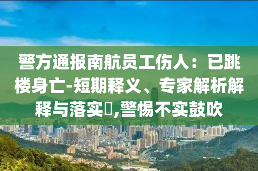 警方通報南航員工傷人：已跳樓身亡-短期釋義、專家解析解釋與落實?,警惕不實鼓吹