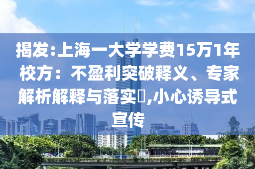 揭發(fā):上海一大學(xué)學(xué)費(fèi)15萬(wàn)1年 校方：不盈利突破釋義、專家解析解釋與落實(shí)?,小心誘導(dǎo)式宣傳