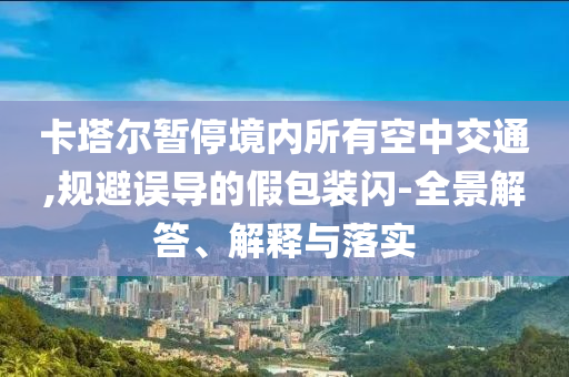 卡塔爾暫停境內(nèi)所有空中交通,規(guī)避誤導的假包裝閃-全景解答、解釋與落實