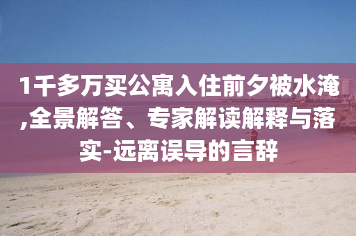 1千多萬(wàn)買公寓入住前夕被水淹,全景解答、專家解讀解釋與落實(shí)-遠(yuǎn)離誤導(dǎo)的言辭