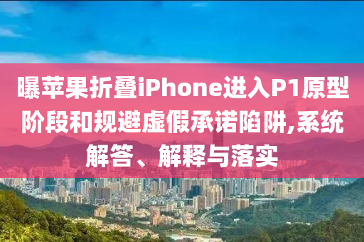 曝蘋果折疊iPhone進(jìn)入P1原型階段和規(guī)避虛假承諾陷阱,系統(tǒng)解答、解釋與落實(shí)