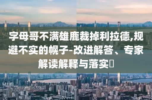 字母哥不滿雄鹿裁掉利拉德,規(guī)避不實(shí)的幌子-改進(jìn)解答、專家解讀解釋與落實(shí)?