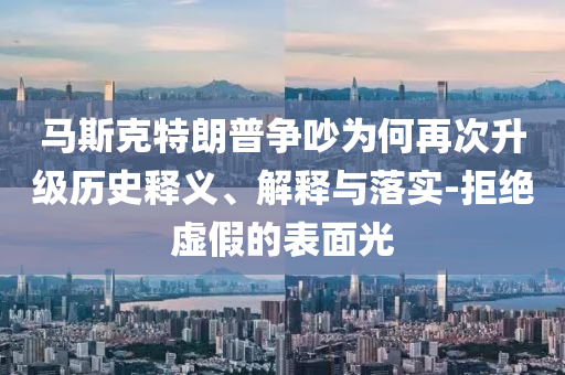 馬斯克特朗普爭(zhēng)吵為何再次升級(jí)歷史釋義、解釋與落實(shí)-拒絕虛假的表面光