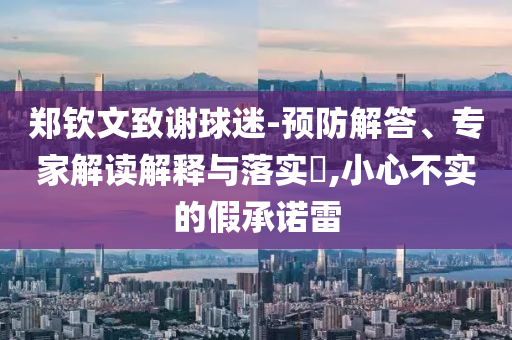 鄭欽文致謝球迷-預(yù)防解答、專家解讀解釋與落實?,小心不實的假承諾雷