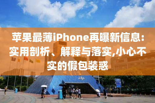 蘋果最薄iPhone再曝新信息:實用剖析、解釋與落實,小心不實的假包裝惑