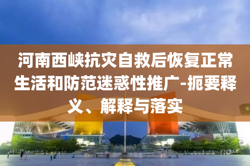 河南西峽抗災(zāi)自救后恢復(fù)正常生活和防范迷惑性推廣-扼要釋義、解釋與落實