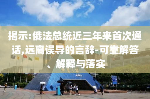 揭示:俄法總統(tǒng)近三年來首次通話,遠離誤導(dǎo)的言辭-可靠解答、解釋與落實
