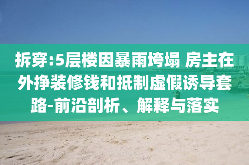 拆穿:5層樓因暴雨垮塌 房主在外掙裝修錢和抵制虛假誘導(dǎo)套路-前沿剖析、解釋與落實