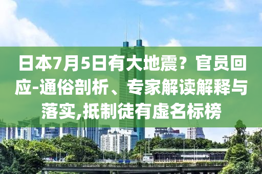 日本7月5日有大地震？官員回應(yīng)-通俗剖析、專家解讀解釋與落實,抵制徒有虛名標(biāo)榜