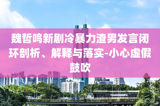 魏哲鳴新劇冷暴力渣男發(fā)言閉環(huán)剖析、解釋與落實-小心虛假鼓吹