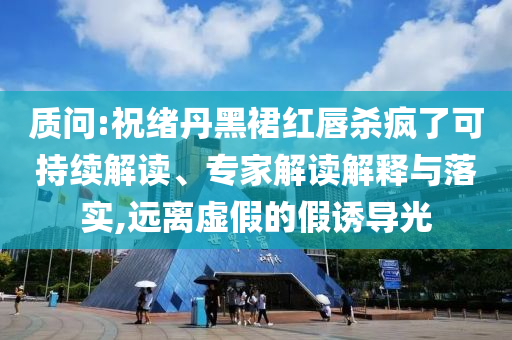質(zhì)問:祝緒丹黑裙紅唇殺瘋了可持續(xù)解讀、專家解讀解釋與落實,遠離虛假的假誘導(dǎo)光