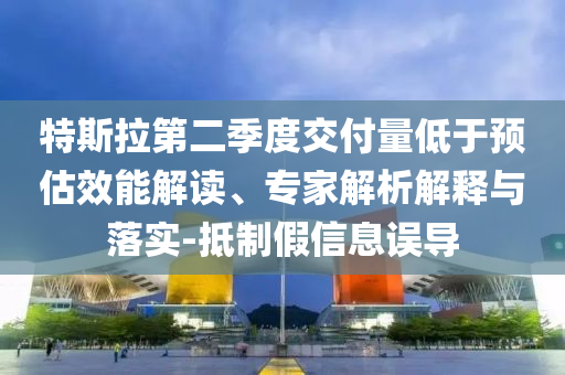 特斯拉第二季度交付量低于預(yù)估效能解讀、專家解析解釋與落實-抵制假信息誤導(dǎo)