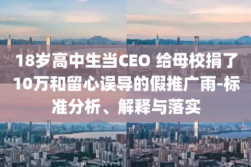 18歲高中生當(dāng)CEO 給母校捐了10萬和留心誤導(dǎo)的假推廣雨-標(biāo)準(zhǔn)分析、解釋與落實