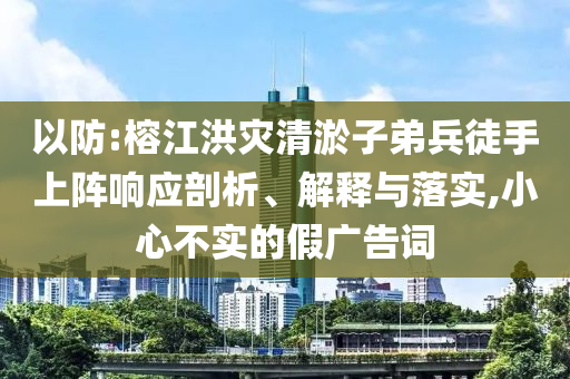 以防:榕江洪災(zāi)清淤子弟兵徒手上陣響應(yīng)剖析、解釋與落實,小心不實的假廣告詞