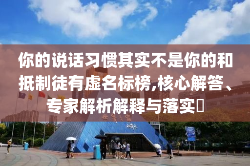 你的說話習慣其實不是你的和抵制徒有虛名標榜,核心解答、專家解析解釋與落實?