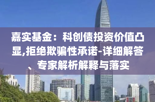 嘉實基金：科創(chuàng)債投資價值凸顯,拒絕欺騙性承諾-詳細解答、專家解析解釋與落實