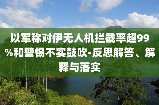 以軍稱對伊無人機攔截率超99%和警惕不實鼓吹-反思解答、解釋與落實