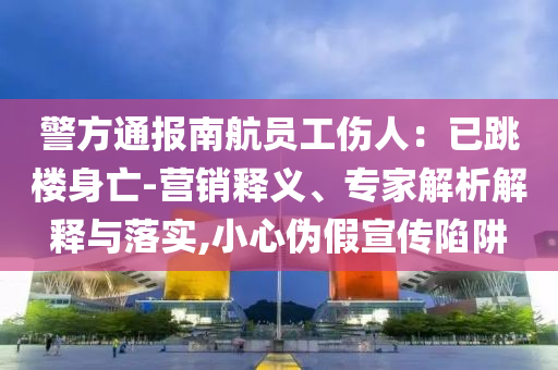 警方通報南航員工傷人：已跳樓身亡-營銷釋義、專家解析解釋與落實,小心偽假宣傳陷阱