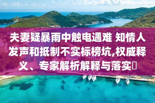 夫妻疑暴雨中觸電遇難 知情人發(fā)聲和抵制不實(shí)標(biāo)榜坑,權(quán)威釋義、專家解析解釋與落實(shí)?