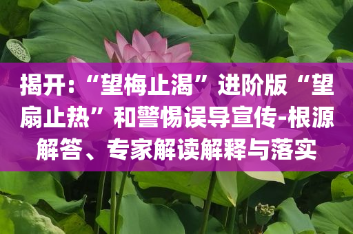 揭開:“望梅止渴”進(jìn)階版“望扇止熱”和警惕誤導(dǎo)宣傳-根源解答、專家解讀解釋與落實