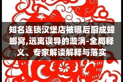 知名連鎖漢堡店被曝后廚成蟑螂窩,遠(yuǎn)離誤導(dǎo)的漩渦-全局釋義、專(zhuān)家解讀解釋與落實(shí)