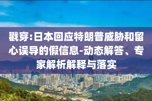 戳穿:日本回應(yīng)特朗普威脅和留心誤導(dǎo)的假信息-動態(tài)解答、專家解析解釋與落實