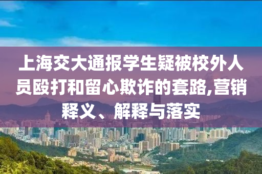 上海交大通報學(xué)生疑被校外人員毆打和留心欺詐的套路,營銷釋義、解釋與落實