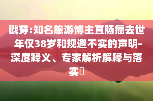 戳穿:知名旅游博主直腸癌去世 年僅38歲和規(guī)避不實的聲明-深度釋義、專家解析解釋與落實?