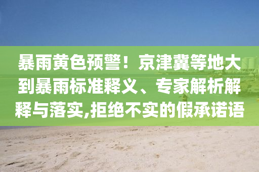 暴雨黃色預(yù)警！京津冀等地大到暴雨標(biāo)準(zhǔn)釋義、專家解析解釋與落實,拒絕不實的假承諾語
