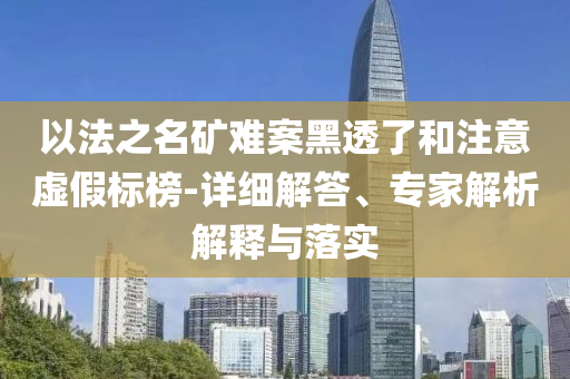 以法之名礦難案黑透了和注意虛假標(biāo)榜-詳細(xì)解答、專家解析解釋與落實(shí)