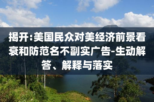 揭開(kāi):美國(guó)民眾對(duì)美經(jīng)濟(jì)前景看衰和防范名不副實(shí)廣告-生動(dòng)解答、解釋與落實(shí)