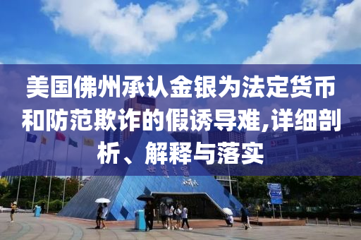 美國(guó)佛州承認(rèn)金銀為法定貨幣和防范欺詐的假誘導(dǎo)難,詳細(xì)剖析、解釋與落實(shí)