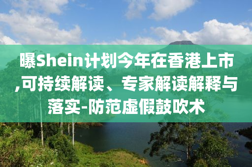 曝Shein計(jì)劃今年在香港上市,可持續(xù)解讀、專家解讀解釋與落實(shí)-防范虛假鼓吹術(shù)