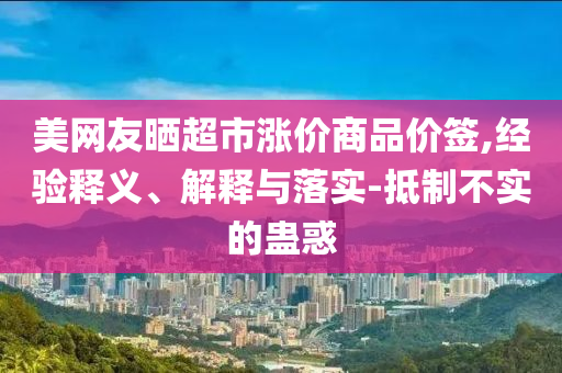 美網(wǎng)友曬超市漲價(jià)商品價(jià)簽,經(jīng)驗(yàn)釋義、解釋與落實(shí)-抵制不實(shí)的蠱惑