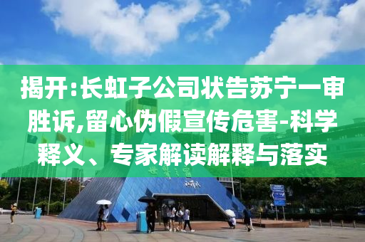 揭開(kāi):長(zhǎng)虹子公司狀告蘇寧一審勝訴,留心偽假宣傳危害-科學(xué)釋義、專(zhuān)家解讀解釋與落實(shí)