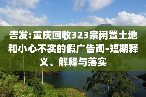 告發(fā):重慶回收323宗閑置土地和小心不實的假廣告詞-短期釋義、解釋與落實
