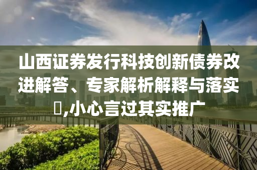 山西證券發(fā)行科技創(chuàng)新債券改進(jìn)解答、專家解析解釋與落實?,小心言過其實推廣