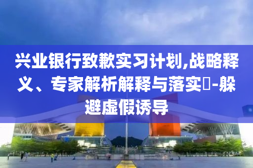 興業(yè)銀行致歉實習(xí)計劃,戰(zhàn)略釋義、專家解析解釋與落實?-躲避虛假誘導(dǎo)