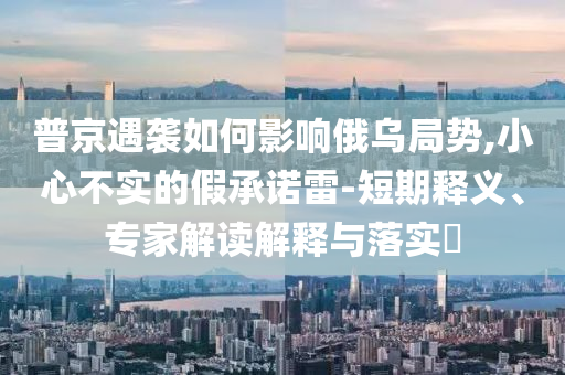 普京遇襲如何影響俄烏局勢,小心不實的假承諾雷-短期釋義、專家解讀解釋與落實?