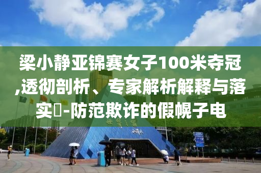 梁小靜亞錦賽女子100米奪冠,透徹剖析、專家解析解釋與落實?-防范欺詐的假幌子電