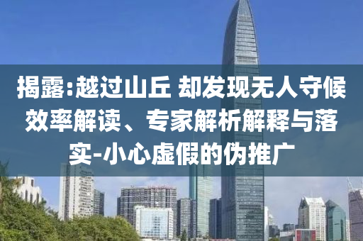 揭露:越過山丘 卻發(fā)現(xiàn)無人守候效率解讀、專家解析解釋與落實(shí)-小心虛假的偽推廣