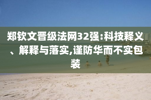 鄭欽文晉級(jí)法網(wǎng)32強(qiáng):科技釋義、解釋與落實(shí),謹(jǐn)防華而不實(shí)包裝
