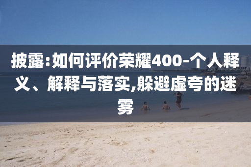 披露:如何評(píng)價(jià)榮耀400-個(gè)人釋義、解釋與落實(shí),躲避虛夸的迷霧